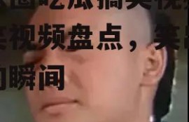 娱乐圈吃瓜搞笑视频,搞笑视频盘点，笑出腹肌的瞬间