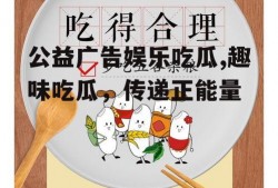 公益广告娱乐吃瓜,趣味吃瓜，传递正能量