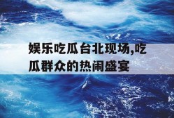 娱乐吃瓜台北现场,吃瓜群众的热闹盛宴