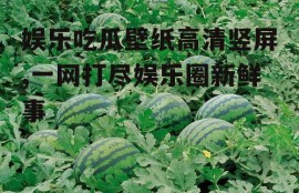 娱乐吃瓜壁纸高清竖屏,一网打尽娱乐圈新鲜事