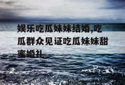 娱乐吃瓜妹妹结婚,吃瓜群众见证吃瓜妹妹甜蜜婚礼