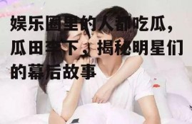 娱乐圈里的人都吃瓜,瓜田李下，揭秘明星们的幕后故事