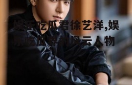 娱乐吃瓜君徐艺洋,娱乐吃瓜界的风云人物