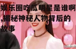 娱乐圈吃瓜明星是谁啊,揭秘神秘人物背后的故事