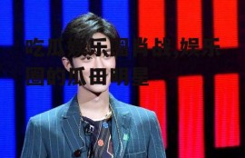 吃瓜娱乐圈肖战,娱乐圈的瓜田明星