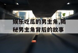 娱乐吃瓜的男主角,揭秘男主角背后的故事