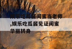 娱乐吃瓜酱闺蜜当老师,娱乐吃瓜酱见证闺蜜华丽转身