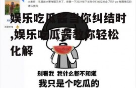 娱乐吃瓜酱当你纠结时,娱乐吃瓜酱教你轻松化解