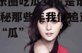 娱乐圈吃瓜女星是谁呀,揭秘那些年我们追过的“瓜”