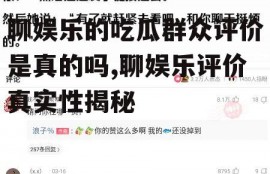 聊娱乐的吃瓜群众评价是真的吗,聊娱乐评价真实性揭秘