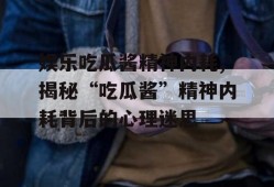 娱乐吃瓜酱精神内耗,揭秘“吃瓜酱”精神内耗背后的心理迷思