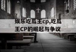 娱乐吃瓜王cp,吃瓜王CP的崛起与争议