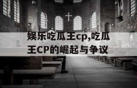 娱乐吃瓜王cp,吃瓜王CP的崛起与争议