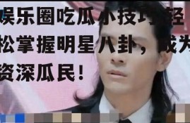 娱乐圈吃瓜小技巧,轻松掌握明星八卦，成为资深瓜民！
