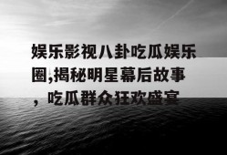 娱乐影视八卦吃瓜娱乐圈,揭秘明星幕后故事，吃瓜群众狂欢盛宴