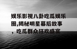 娱乐影视八卦吃瓜娱乐圈,揭秘明星幕后故事，吃瓜群众狂欢盛宴