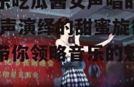 娱乐吃瓜酱女声唱的歌,女声演绎的甜蜜旋律，带你领略音乐的魅力