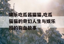 娱乐吃瓜酱猫猫,吃瓜猫猫的奇幻人生与娱乐圈的狗血故事