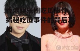 香港娱乐圈吃瓜事件,揭秘吃瓜事件的背后真相