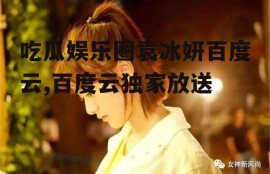 吃瓜娱乐圈袁冰妍百度云,百度云独家放送
