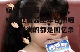 娱乐吃瓜酱童年合照,娱乐吃瓜酱童年合照曝光，满满的都是回忆杀