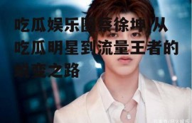 吃瓜娱乐圈蔡徐坤,从吃瓜明星到流量王者的蜕变之路