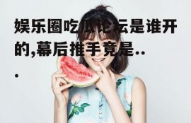 娱乐圈吃瓜论坛是谁开的,幕后推手竟是...