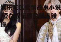 娱乐吃瓜爱情故事小说,爱在娱乐圈的甜蜜碰撞