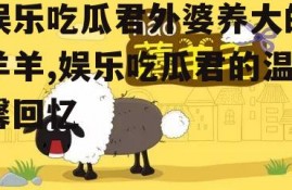 娱乐吃瓜君外婆养大的羊羊,娱乐吃瓜君的温馨回忆