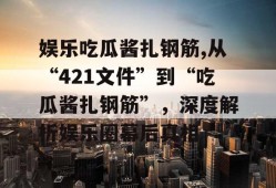 娱乐吃瓜酱扎钢筋,从“421文件”到“吃瓜酱扎钢筋”，深度解析娱乐圈幕后真相