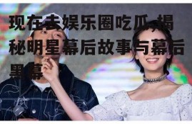 现在去娱乐圈吃瓜,揭秘明星幕后故事与幕后黑幕