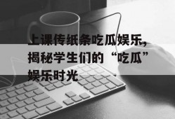 上课传纸条吃瓜娱乐,揭秘学生们的“吃瓜”娱乐时光