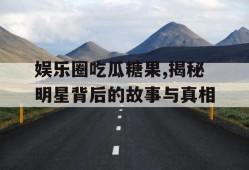 娱乐圈吃瓜糖果,揭秘明星背后的故事与真相
