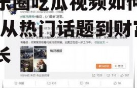 娱乐圈吃瓜视频如何变现,从热门话题到财富增长