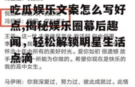 吃瓜娱乐文案怎么写好点,揭秘娱乐圈幕后趣闻，轻松解锁明星生活点滴