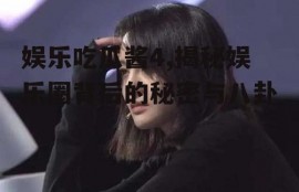 娱乐吃瓜酱4,揭秘娱乐圈背后的秘密与八卦