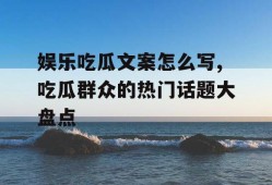 娱乐吃瓜文案怎么写,吃瓜群众的热门话题大盘点