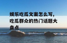 娱乐吃瓜文案怎么写,吃瓜群众的热门话题大盘点