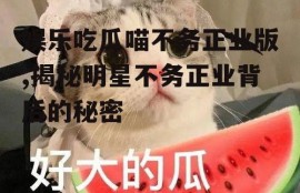 娱乐吃瓜喵不务正业版,揭秘明星不务正业背后的秘密