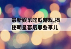 最新娱乐吃瓜游戏,揭秘明星幕后那些事儿