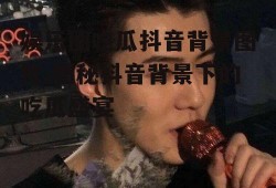 娱乐圈吃瓜抖音背景图片,揭秘抖音背景下的吃瓜盛宴