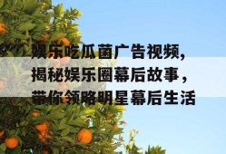 娱乐吃瓜菌广告视频,揭秘娱乐圈幕后故事，带你领略明星幕后生活