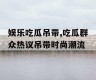 娱乐吃瓜吊带,吃瓜群众热议吊带时尚潮流