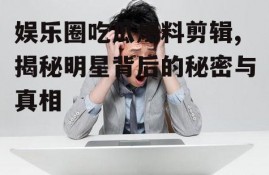 娱乐圈吃瓜爆料剪辑,揭秘明星背后的秘密与真相