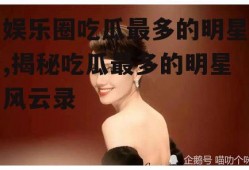 娱乐圈吃瓜最多的明星,揭秘吃瓜最多的明星风云录