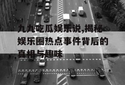 九九吃瓜娱乐说,揭秘娱乐圈热点事件背后的真相与趣味