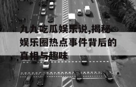 九九吃瓜娱乐说,揭秘娱乐圈热点事件背后的真相与趣味