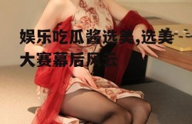 娱乐吃瓜酱选美,选美大赛幕后风云