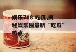 娱乐718 吃瓜,揭秘娱乐圈最新“吃瓜”热点