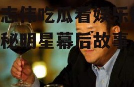 曾志伟吃瓜看娱乐圈,揭秘明星幕后故事